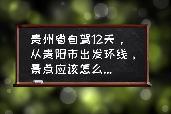 贵阳周边旅游景点地图 贵州省自驾12天，从贵阳市出发环线，景点应该怎么安排？谢谢你们？