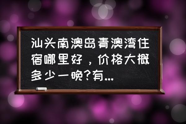 最新南澳岛青澳湾民宿推荐带价格 汕头南澳岛青澳湾住宿哪里好，价格大概多少一晚?有民宿吗？