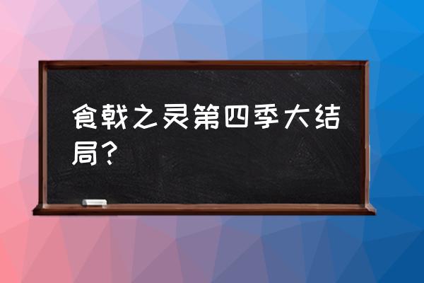 食戟之灵官方实力排名 食戟之灵第四季大结局？