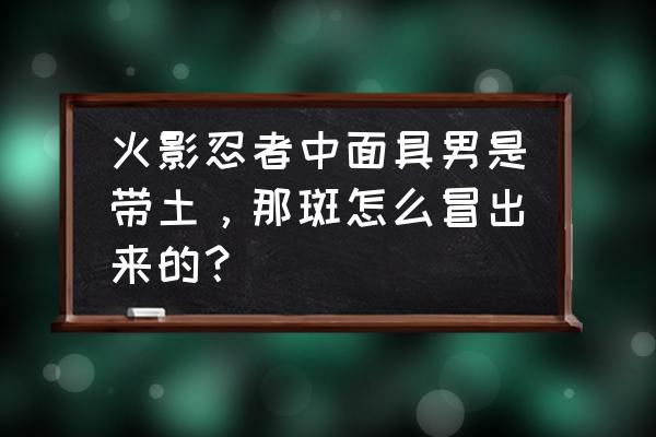 看火影悟出的道理 火影忍者中面具男是带土，那斑怎么冒出来的？