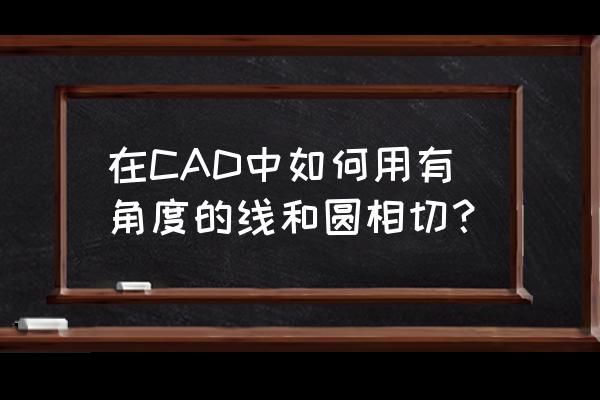 在cad中怎么画一条线和圆相切 在CAD中如何用有角度的线和圆相切？