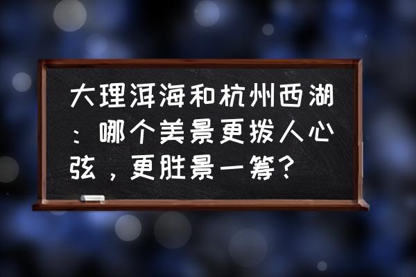 暗黑破坏神三银光尖塔 大理洱海和杭州西湖：哪个美景更拨人心弦，更胜景一筹？