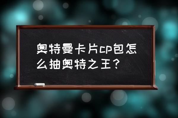 奥特曼卡片怎么在网上购买 奥特曼卡片cp包怎么抽奥特之王？