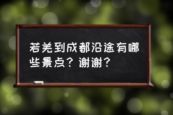 四川省内3月自驾游 若羌到成都沿途有哪些景点？谢谢？