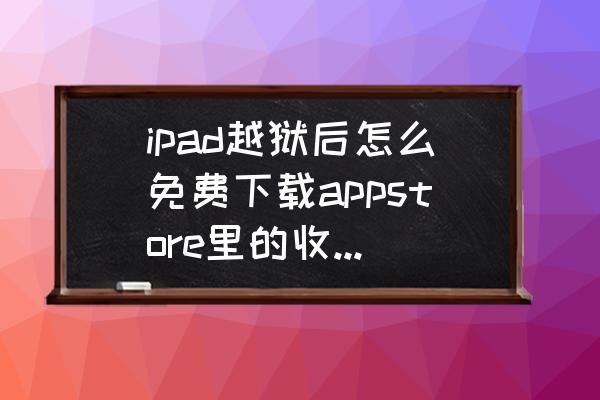 ipadmini1越狱后如何免费下载app ipad越狱后怎么免费下载appstore里的收费软件？