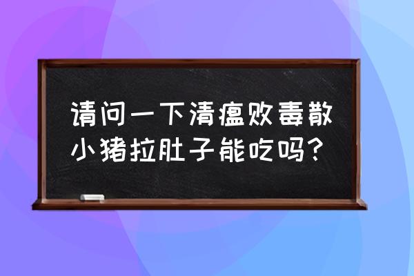 猪拉肚拉稀吃什么药好得快 请问一下清瘟败毒散小猪拉肚子能吃吗？