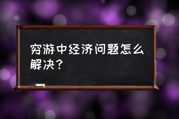 穷游最省钱的六种方法 穷游中经济问题怎么解决？