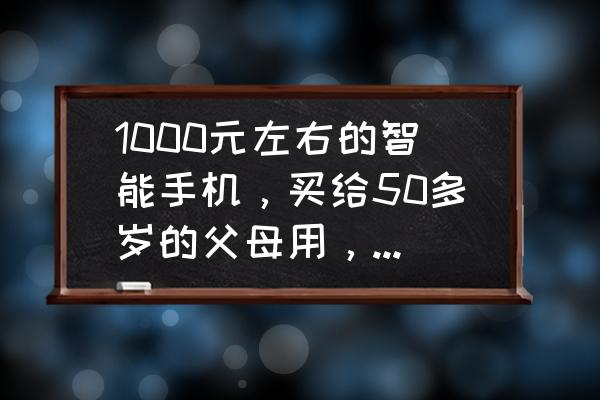 如何买老年人智能手机 1000元左右的智能手机，买给50多岁的父母用，有什么性价比高的推荐？