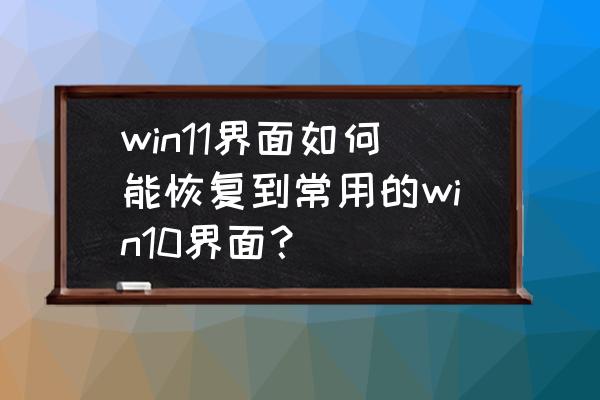 win10界面出现创建界面回不到桌面 win11界面如何能恢复到常用的win10界面？