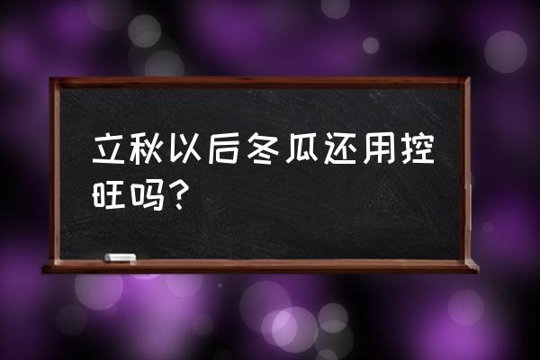 为什么立秋以后不宜吃冬瓜 立秋以后冬瓜还用控旺吗？