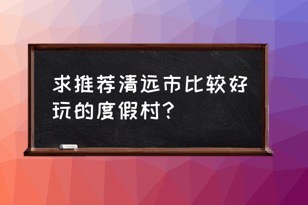 佛冈最好玩的三个地方 求推荐清远市比较好玩的度假村？