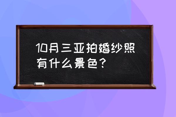 10月份哪天拍婚纱照最好 10月三亚拍婚纱照有什么景色？