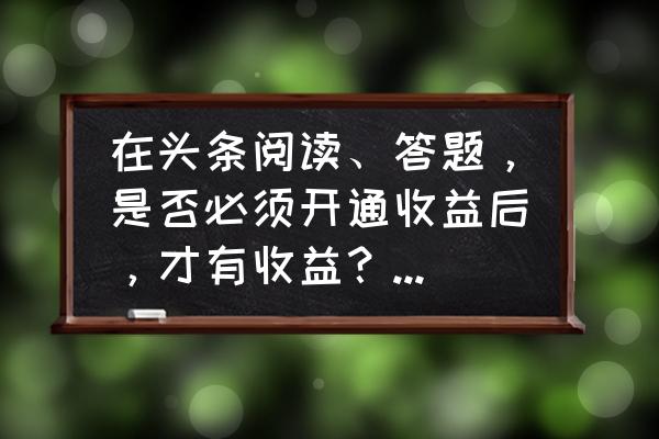 抖音答题红包入口 在头条阅读、答题，是否必须开通收益后，才有收益？还是未开通前收益存在个人帐号里？