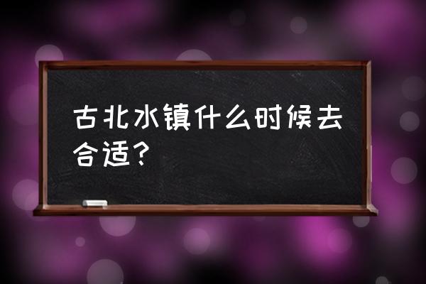 北京古北水镇最佳游玩日期 古北水镇什么时候去合适？