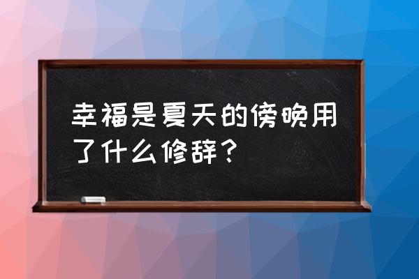 用比喻的修辞手法写对夏雨的感受 幸福是夏天的傍晚用了什么修辞？