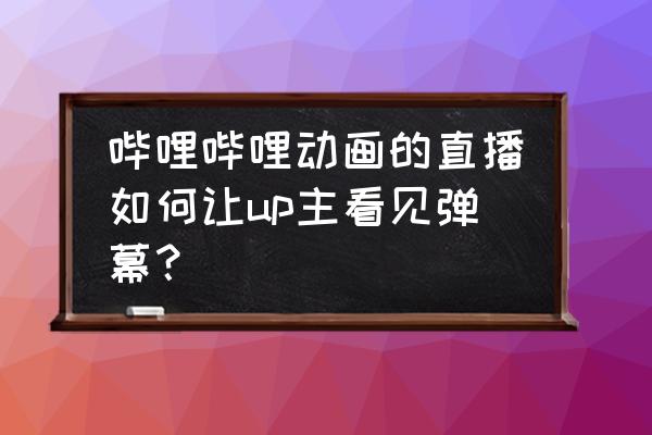 怎么看动漫软件有弹幕 哔哩哔哩动画的直播如何让up主看见弹幕？