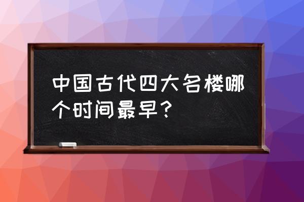 中国古代十大名楼排行榜 中国古代四大名楼哪个时间最早？