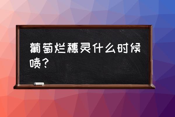 葡萄病虫害防治时间表 葡萄烂穗灵什么时候喷？