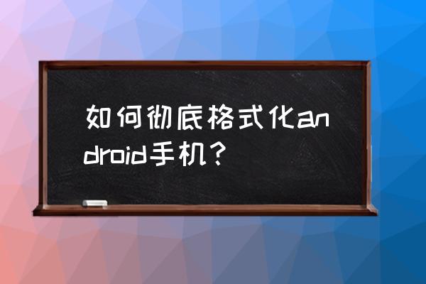 如何更彻底的清理手机空间 如何彻底格式化android手机？