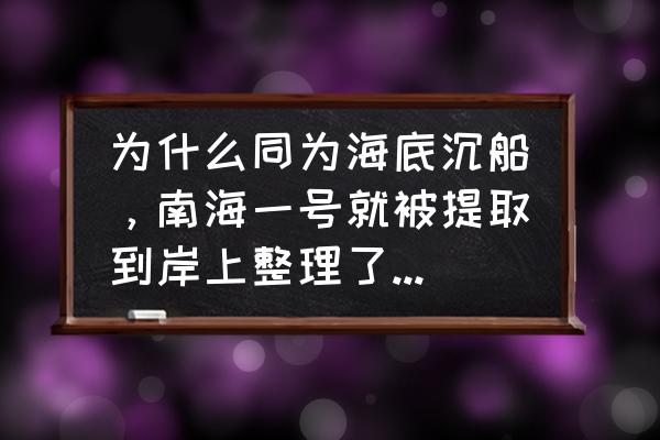 南澳一号古沉船全集 为什么同为海底沉船，南海一号就被提取到岸上整理了，有的沉船就保留在水下发掘？