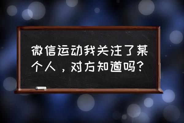 微信运动取消关注以后怎么再关注 微信运动我关注了某个人，对方知道吗？