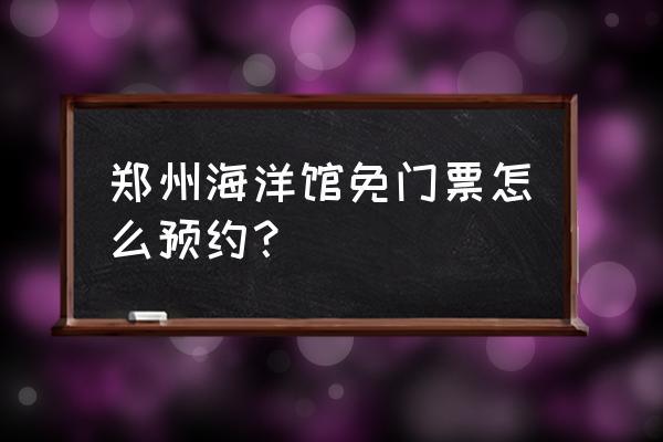 郑州海洋馆门票如何便宜购买 郑州海洋馆免门票怎么预约？