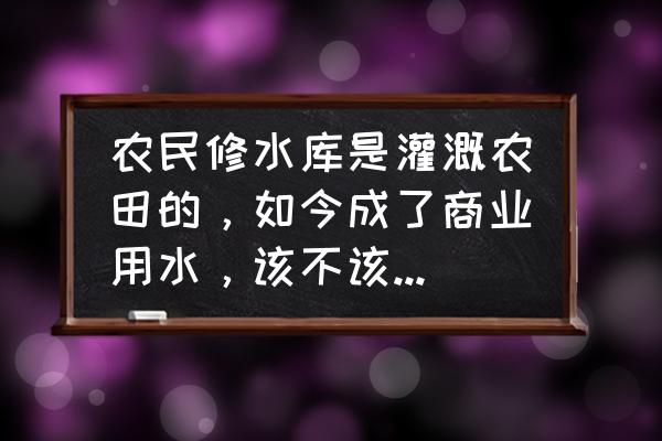 共享农田运营模式 农民修水库是灌溉农田的，如今成了商业用水，该不该付工资？