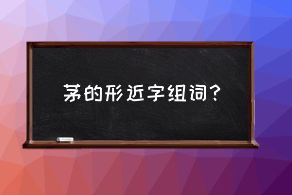 大叶茅 茅的形近字组词？