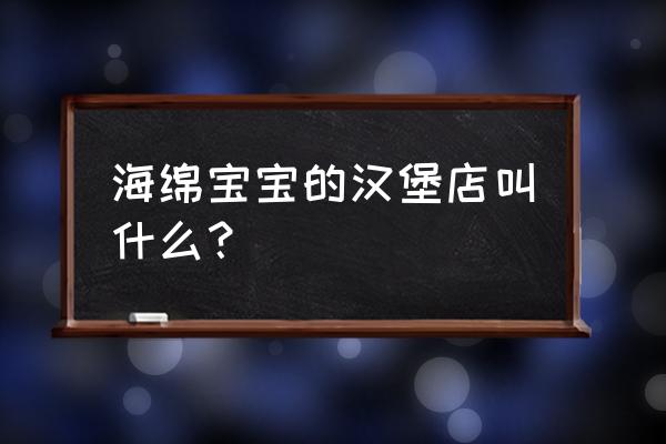 海绵宝宝做美味蟹堡全集 海绵宝宝的汉堡店叫什么？