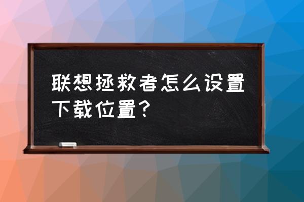 笔记本电脑默认存储位置怎样修改 联想拯救者怎么设置下载位置？