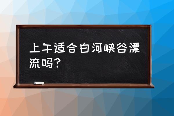 白河峡谷冬季自驾游攻略图 上午适合白河峡谷漂流吗？