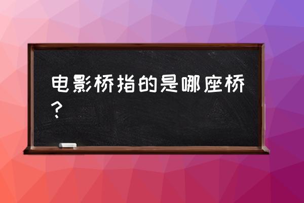 塔拉河峡谷是中国十大峡谷之一吗 电影桥指的是哪座桥？