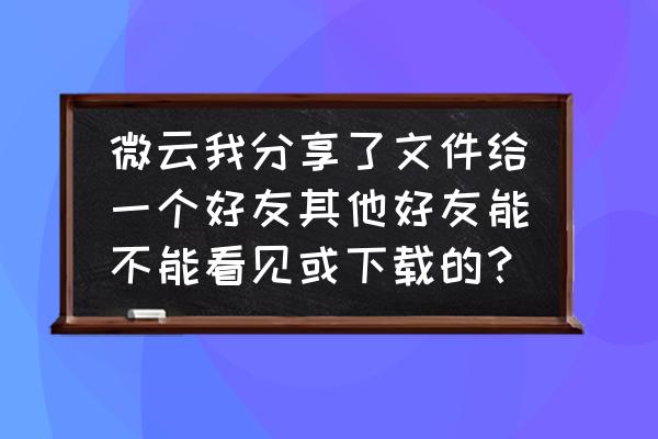 手机微云怎么清除分享记录 微云我分享了文件给一个好友其他好友能不能看见或下载的？