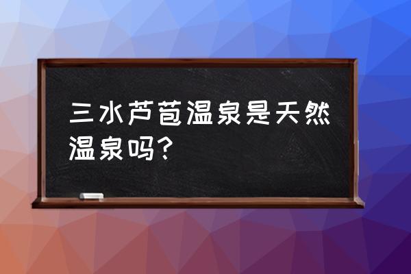 怎么判断温泉是不是天然温泉 三水芦苞温泉是天然温泉吗？