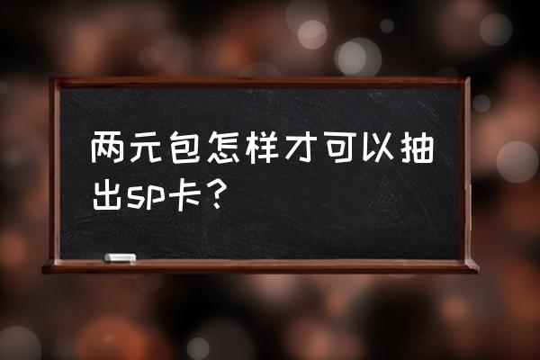 两元钱怎么能一次性抽到sp卡 两元包怎样才可以抽出sp卡？