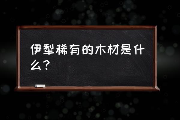 300大作战樱山水专属神器 伊犁稀有的木材是什么？