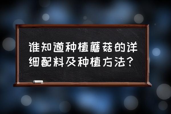 家庭种蘑菇怎么种 谁知道种植蘑菇的详细配料及种植方法？