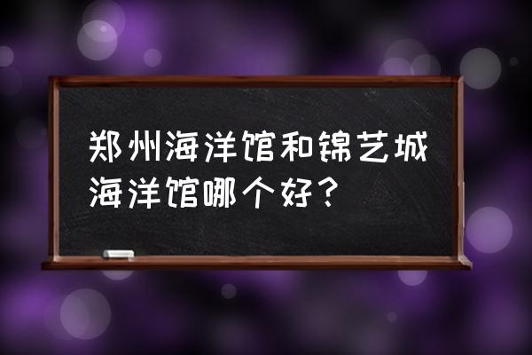 郑州海洋馆免费预约怎样选日期 郑州海洋馆和锦艺城海洋馆哪个好？