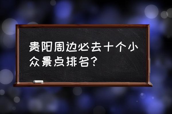 贵阳旅游必去十大景点排名最新 贵阳周边必去十个小众景点排名？