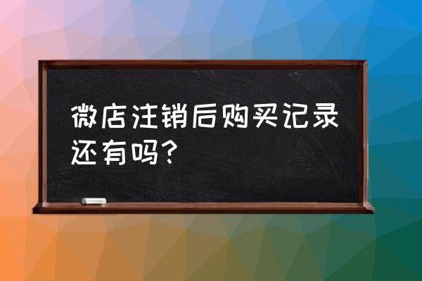 微信怎么注销微店账号 微店注销后购买记录还有吗？