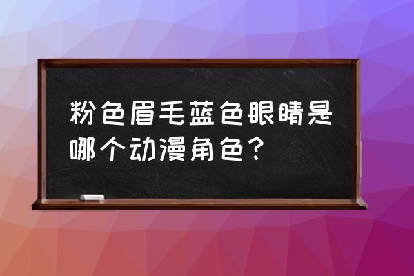 动漫人物眼睛100种 粉色眉毛蓝色眼睛是哪个动漫角色？