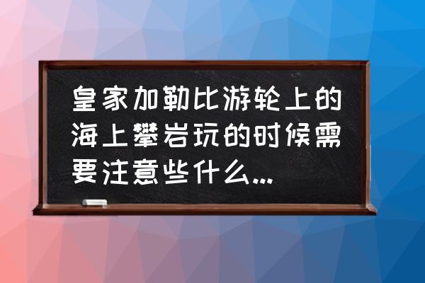 一个人去加勒比怎么玩 皇家加勒比游轮上的海上攀岩玩的时候需要注意些什么？是免费的还是收费的？