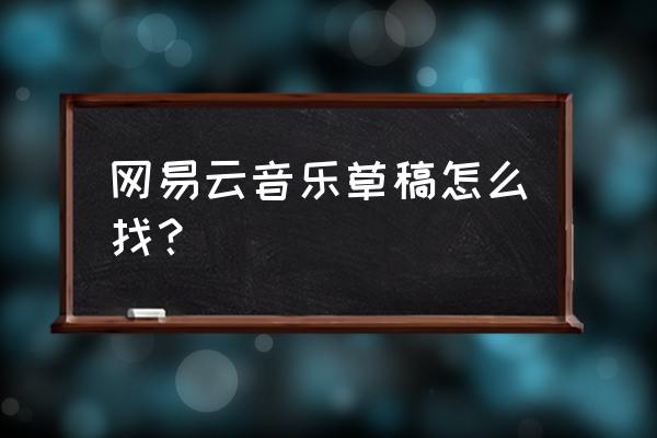 网易云唱歌保存的草稿在哪找到 网易云音乐草稿怎么找？