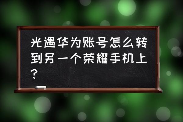 华为切换账号教程光遇 光遇华为账号怎么转到另一个荣耀手机上？