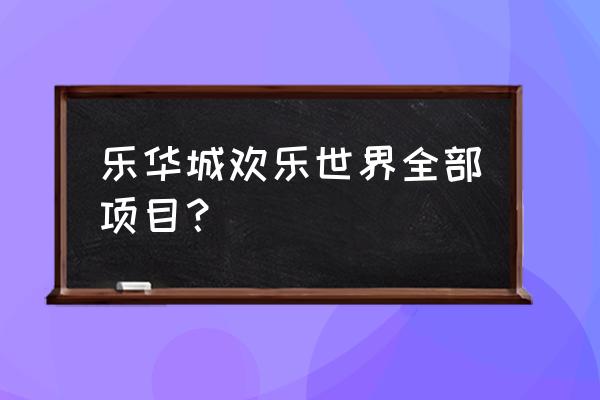 西安乐华城两日游攻略路线图 乐华城欢乐世界全部项目？