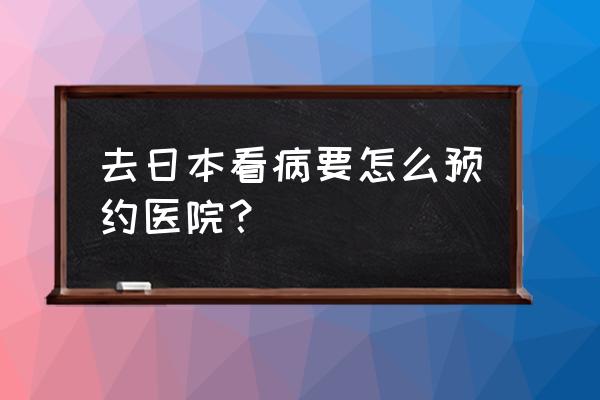 日本医疗签证怎么办理流程图 去日本看病要怎么预约医院？