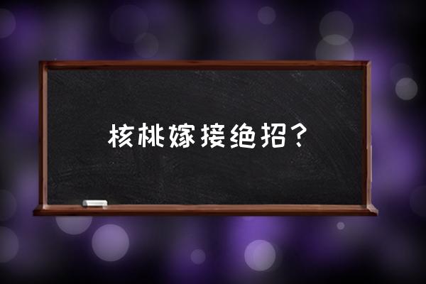 10年嫁接核桃树的方法和时间 核桃嫁接绝招？