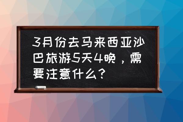 沙巴旅游带什么 3月份去马来西亚沙巴旅游5天4晚，需要注意什么？