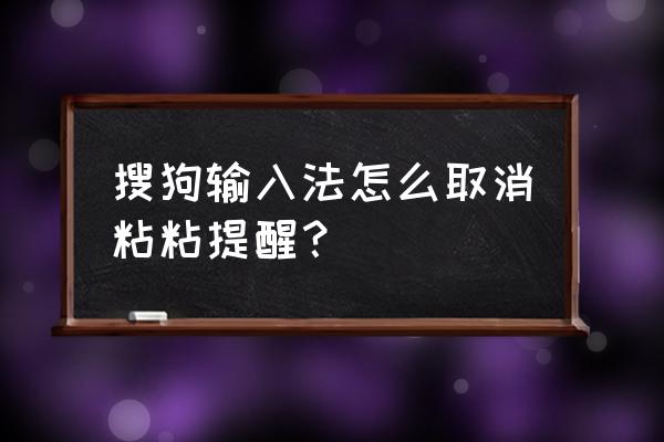 手机搜狗输入法怎么关掉概览 搜狗输入法怎么取消粘粘提醒？