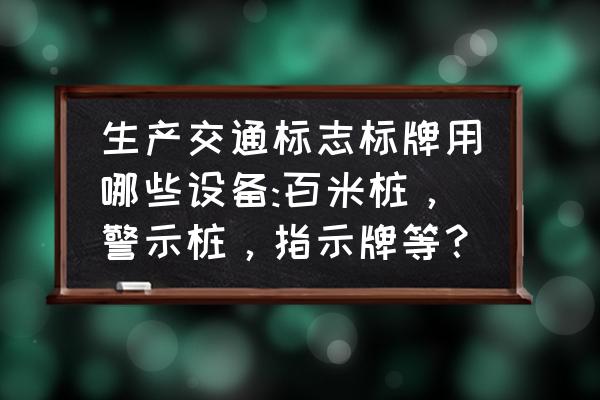 十种手工制作警示牌 生产交通标志标牌用哪些设备:百米桩，警示桩，指示牌等？